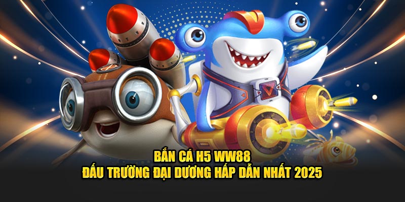Bắn cá H5 đấu trường đại dương đầy hấp dẫn