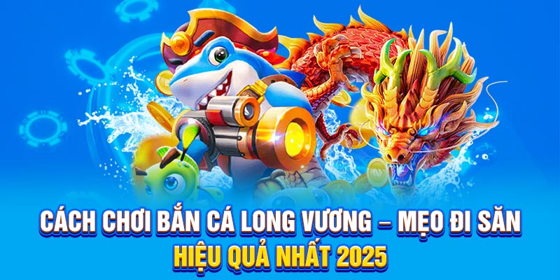 Cách chơi bắn cá long vương mẹo đi săn hiệu quả nhất năm 2025
